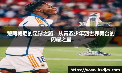 悟空体育楚阿梅尼的足球之路：从青涩少年到世界舞台的闪耀之星