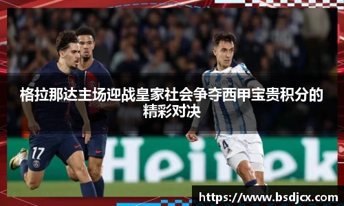 悟空体育格拉那达主场迎战皇家社会争夺西甲宝贵积分的精彩对决