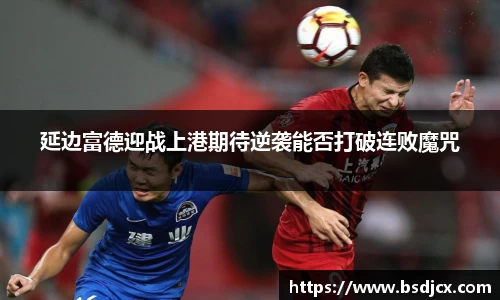 悟空体育延边富德迎战上港期待逆袭能否打破连败魔咒